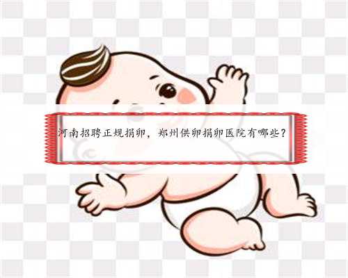 河南招聘正规捐卵，郑州供卵捐卵医院有哪些？