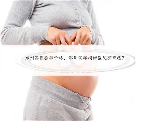 <b>郑州高薪捐卵价格，郑州供卵捐卵医院有哪些？</b>