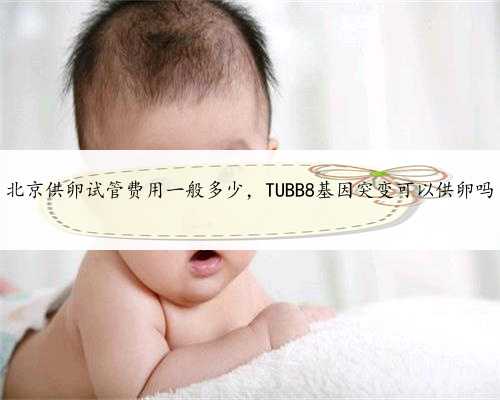<b>北京供卵试管费用一般多少，TUBB8基因突变可以供卵吗</b>