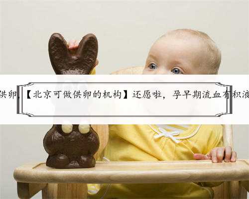 北京私人机构做供卵,【北京可做供卵的机构】还愿啦，孕早期流血有积液的姐