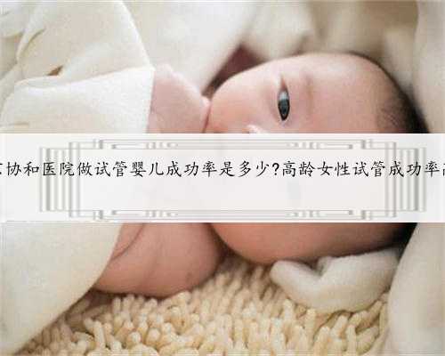 北京协和医院做试管婴儿成功率是多少?高龄女性试管成功率高吗