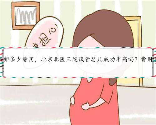北京供卵多少费用，北京北医三院试管婴儿成功率高吗？费用多少？